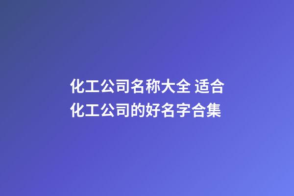 化工公司名称大全 适合化工公司的好名字合集-第1张-公司起名-玄机派